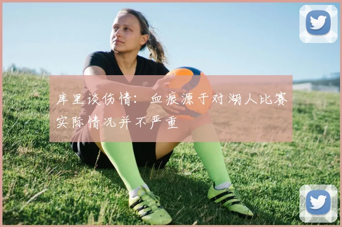 库里谈伤情：血痕源于对湖人比赛实际情况并不严重