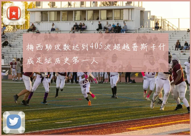 梅西助攻数达到405次超越普斯卡什成足坛历史第一人