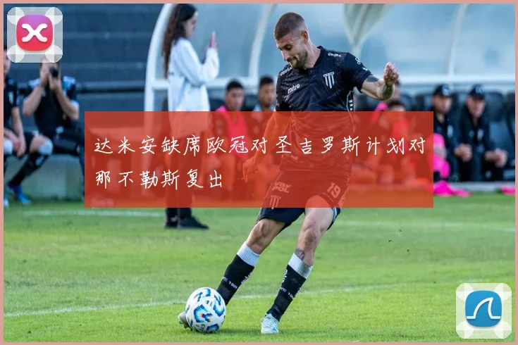 达米安缺席欧冠对圣吉罗斯计划对那不勒斯复出