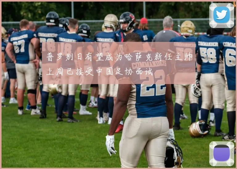 普罗别日有望成为哈萨克新任主帅上周已接受中国足协面试