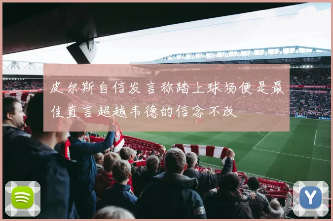 皮尔斯自信发言称踏上球场便是最佳直言超越韦德的信念不改