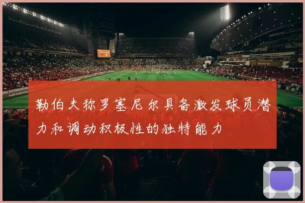 勒伯夫称罗塞尼尔具备激发球员潜力和调动积极性的独特能力