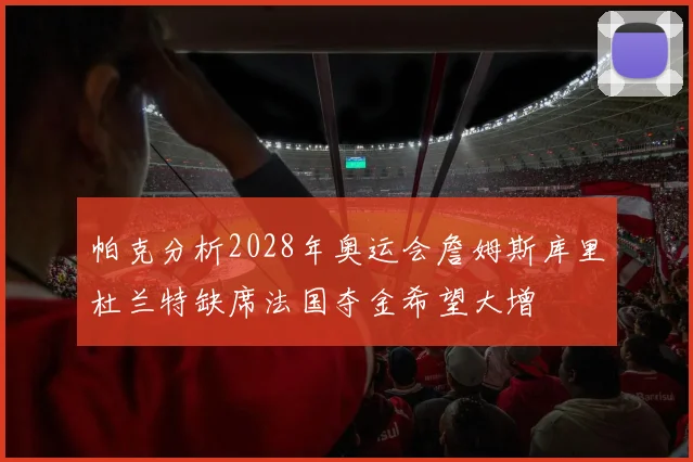 帕克分析2028年奥运会詹姆斯库里杜兰特缺席法国夺金希望大增