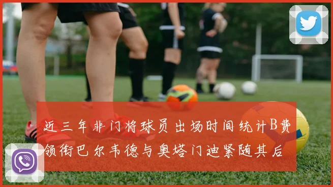 近三年非门将球员出场时间统计B费领衔巴尔韦德与奥塔门迪紧随其后