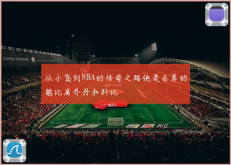 从小岛到NBA的传奇之路他是否真的能比肩乔丹和科比