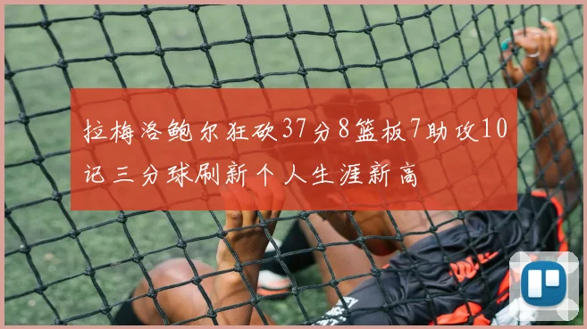 拉梅洛鲍尔狂砍37分8篮板7助攻10记三分球刷新个人生涯新高