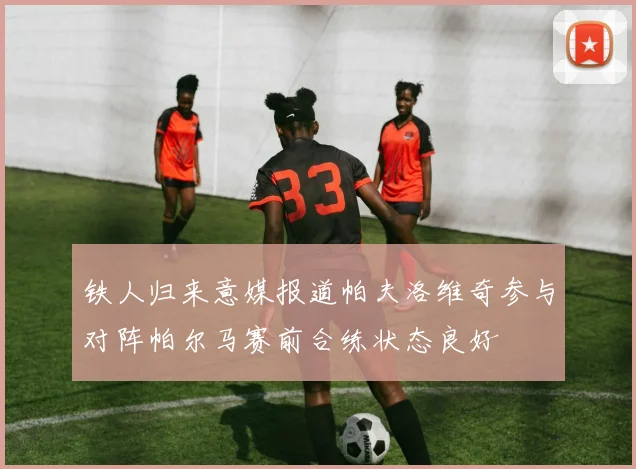铁人归来意媒报道帕夫洛维奇参与对阵帕尔马赛前合练状态良好