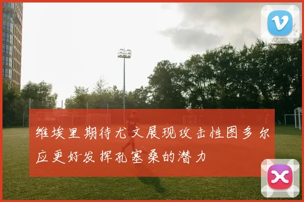 维埃里期待尤文展现攻击性图多尔应更好发挥孔塞桑的潜力