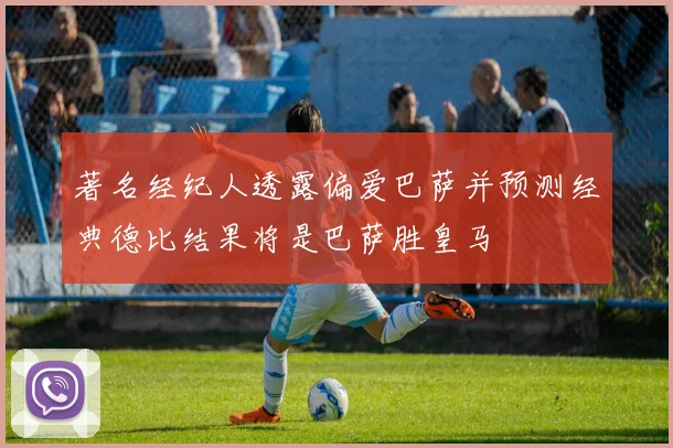 著名经纪人透露偏爱巴萨并预测经典德比结果将是巴萨胜皇马