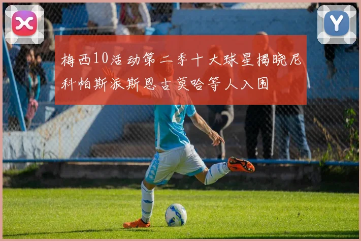 梅西10活动第二季十大球星揭晓尼科帕斯派斯恩古莫哈等人入围