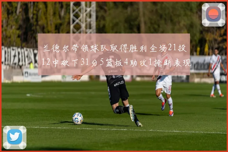 兰德尔带领球队取得胜利全场21投12中砍下31分5篮板4助攻1抢断表现出色