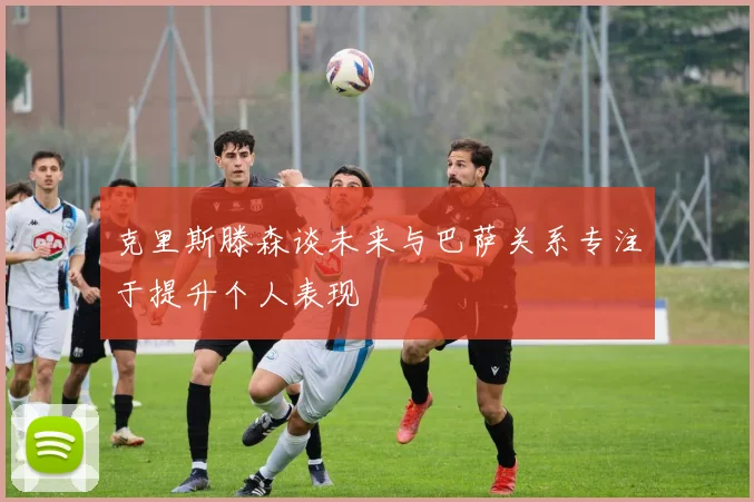 克里斯滕森谈未来与巴萨关系专注于提升个人表现