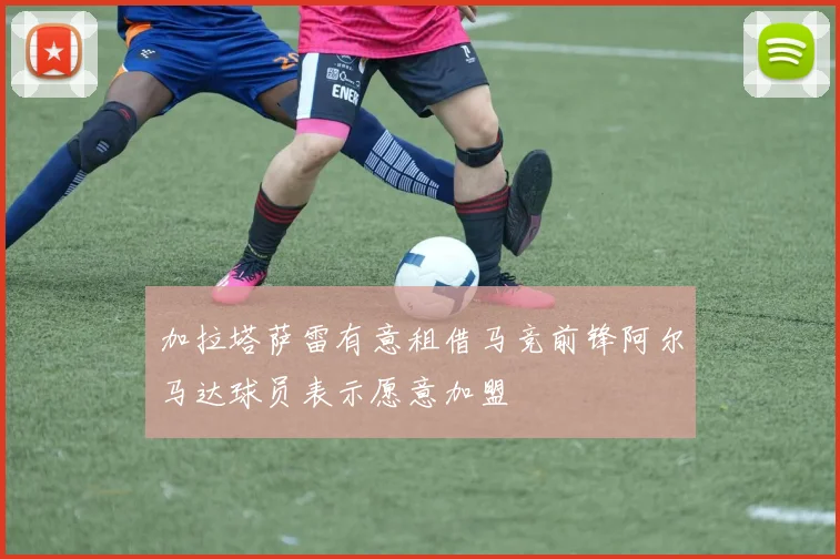 加拉塔萨雷有意租借马竞前锋阿尔马达球员表示愿意加盟