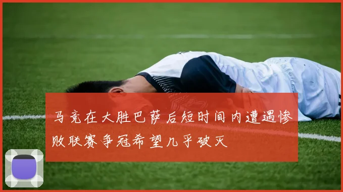 马竞在大胜巴萨后短时间内遭遇惨败联赛争冠希望几乎破灭