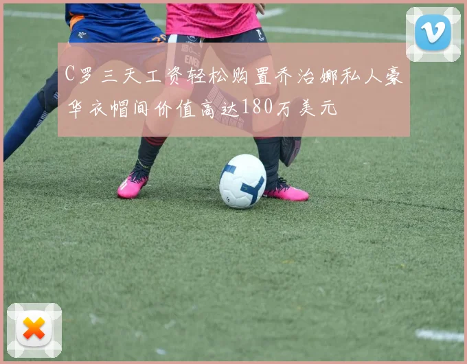 C罗三天工资轻松购置乔治娜私人豪华衣帽间价值高达180万美元